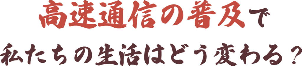 高速通信の普及で私たちの生活はどう変わる？